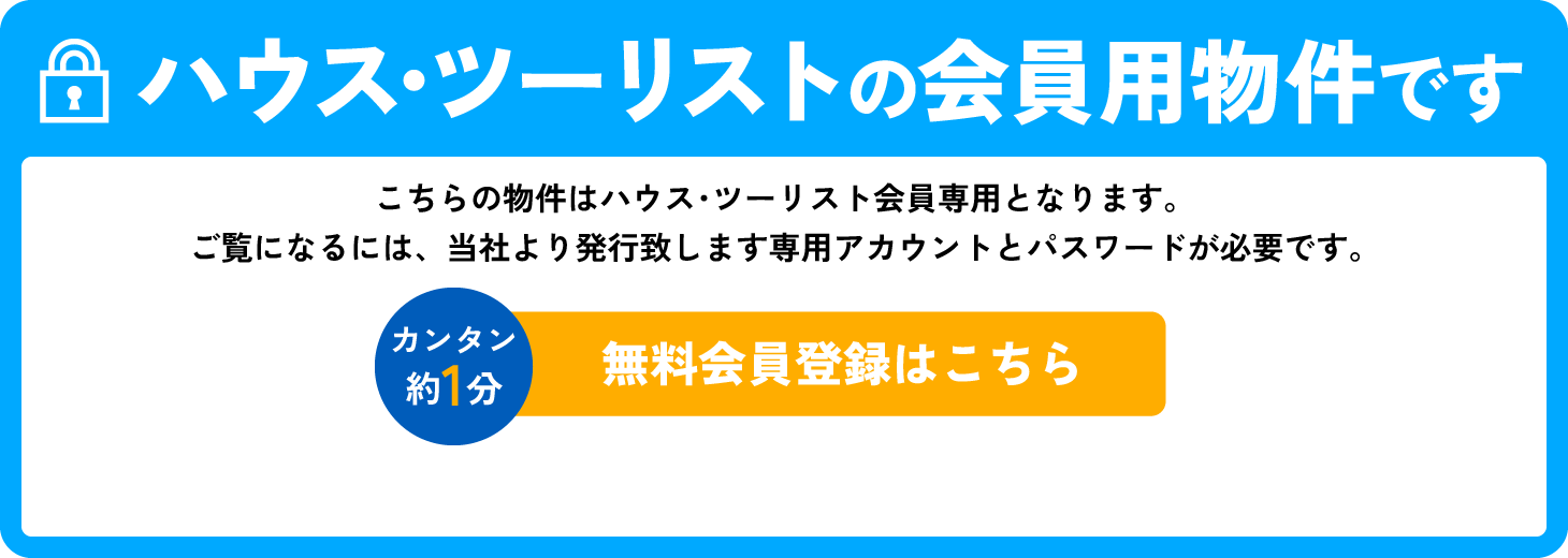 ハウス・ツーリストの会員用物件です こちらはハウス・ツーリスト会員用物件になります。ご覧になるには、当社より発行致します専用アカウントとパスワードが必要です。カンタン約1分 無料会員登録はこちら 
